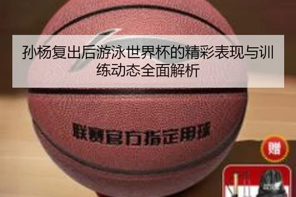 孙杨复出后游泳世界杯的精彩表现与训练动态全面解析