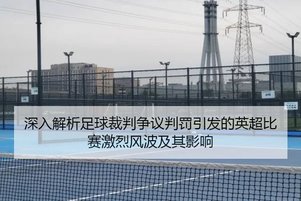 深入解析足球裁判争议判罚引发的英超比赛激烈风波及其影响